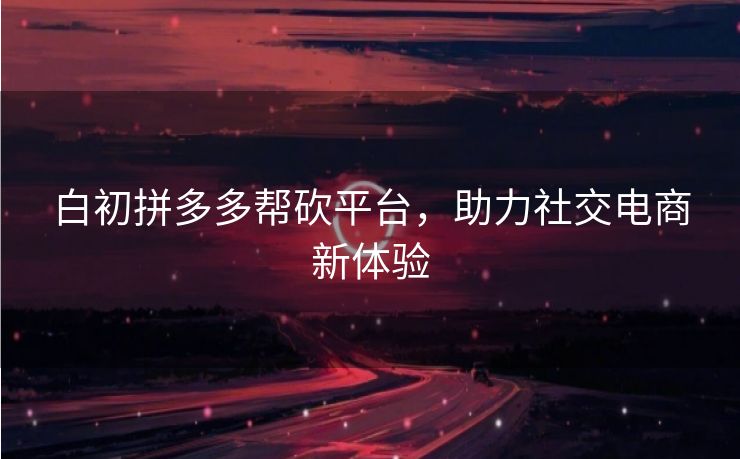 白初拼多多帮砍平台，助力社交电商新体验