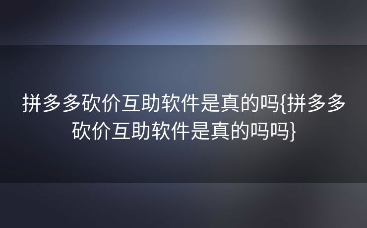 拼多多砍价互助软件是真的吗{拼多多砍价互助软件是真的吗吗}