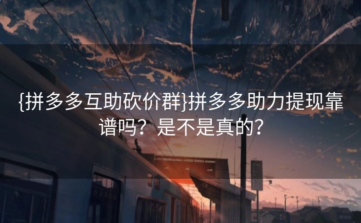 {拼多多互助砍价群}拼多多助力提现靠谱吗？是不是真的？