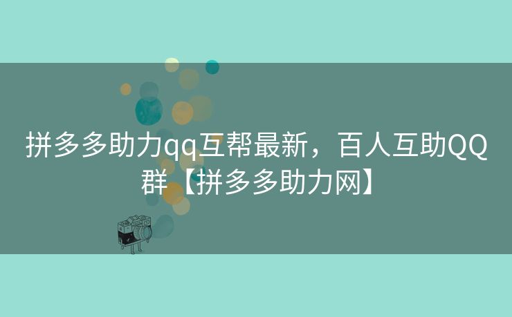 拼多多助力qq互帮最新，百人互助QQ群【拼多多助力网】