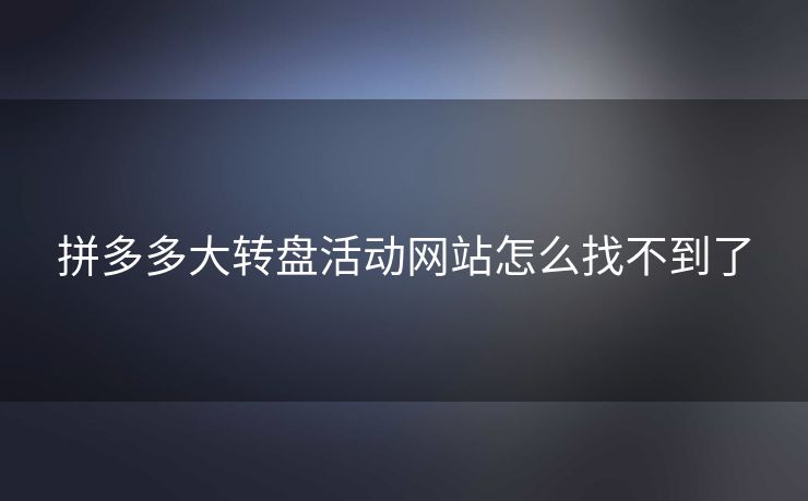 拼多多大转盘活动网站怎么找不到了
