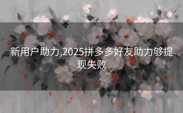 新用户助力,2025拼多多好友助力够提现失败