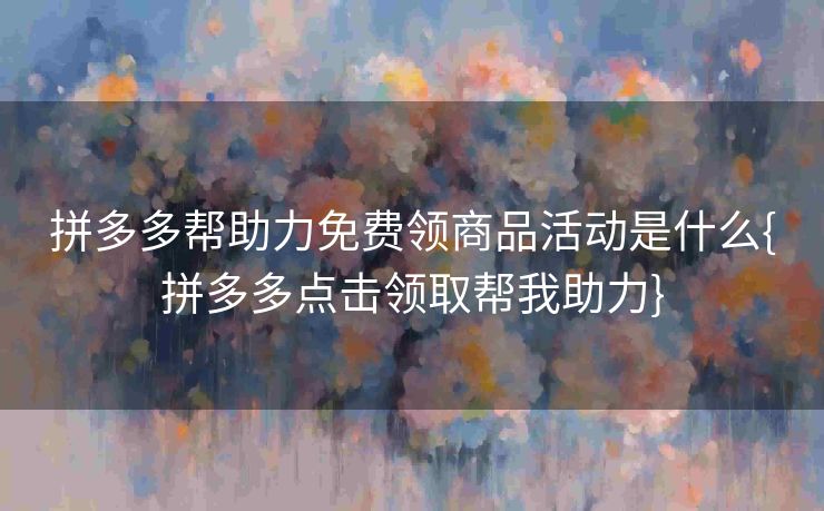 拼多多帮助力免费领商品活动是什么{拼多多点击领取帮我助力}