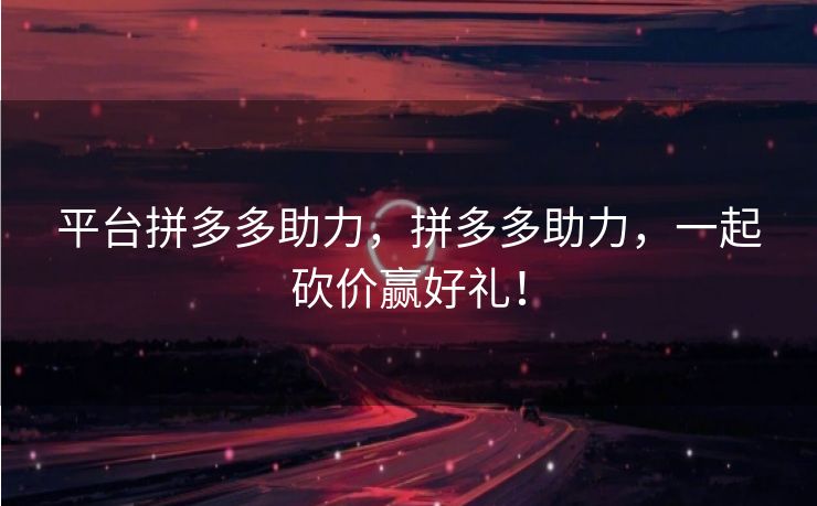 平台拼多多助力，拼多多助力，一起砍价赢好礼！
