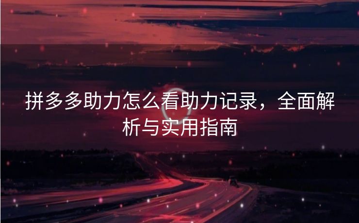 拼多多助力怎么看助力记录，全面解析与实用指南
