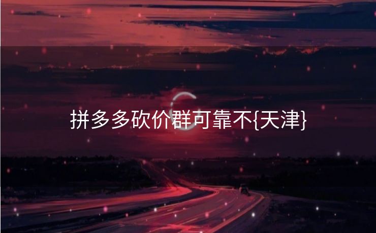 拼多多砍价群可靠不{天津}