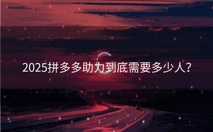 2025拼多多助力到底需要多少人？