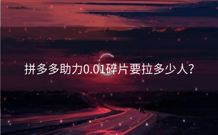 拼多多助力0.01碎片要拉多少人？