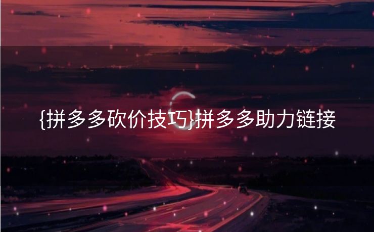 {拼多多砍价技巧}拼多多助力链接