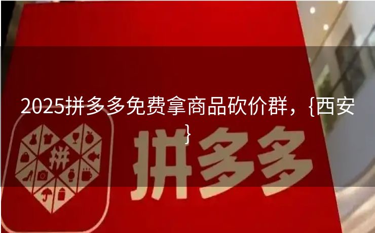 2025拼多多免费拿商品砍价群，{西安}