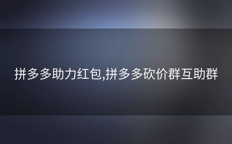 拼多多助力红包,拼多多砍价群互助群