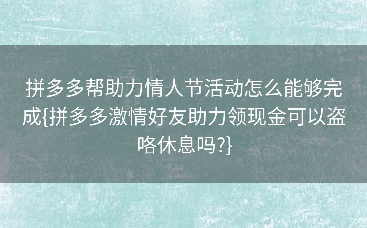 拼多多帮助力情人节活动怎么能够完成{拼多多激情好友助力领现金可以盗咯休息吗?}