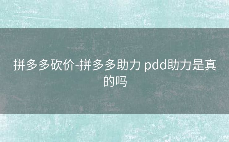 拼多多砍价-拼多多助力 pdd助力是真的吗