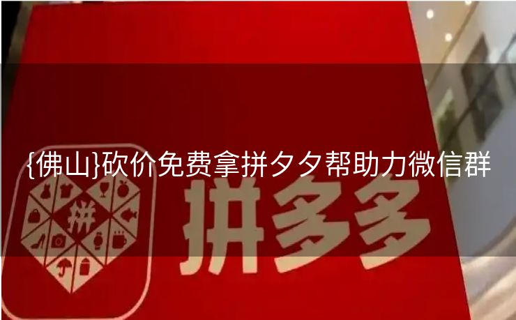 {佛山}砍价免费拿拼夕夕帮助力微信群