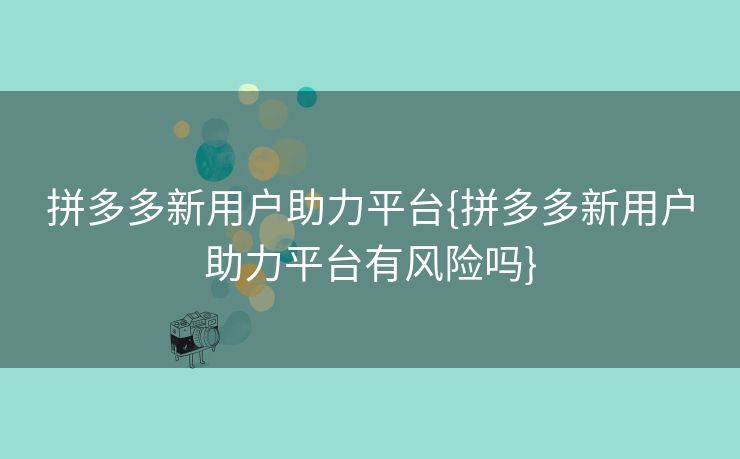拼多多新用户助力平台{拼多多新用户助力平台有风险吗}
