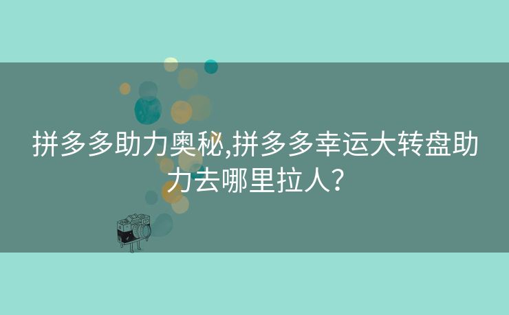 拼多多助力奥秘,拼多多幸运大转盘助力去哪里拉人？