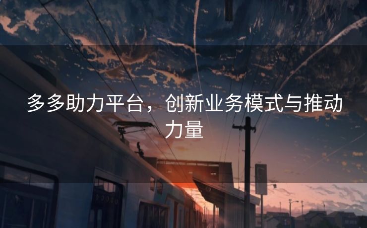 多多助力平台，创新业务模式与推动力量