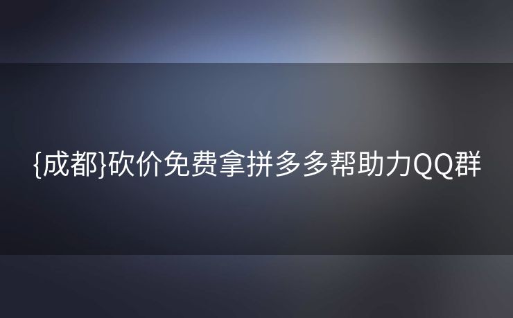 {成都}砍价免费拿拼多多帮助力QQ群