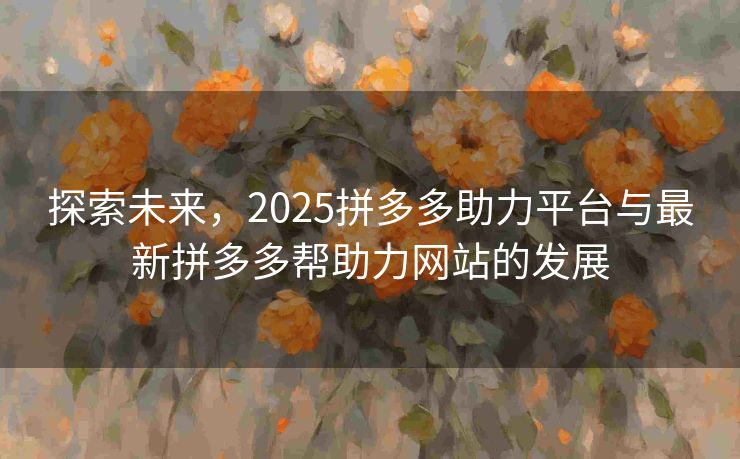 探索未来，2025拼多多助力平台与最新拼多多帮助力网站的发展