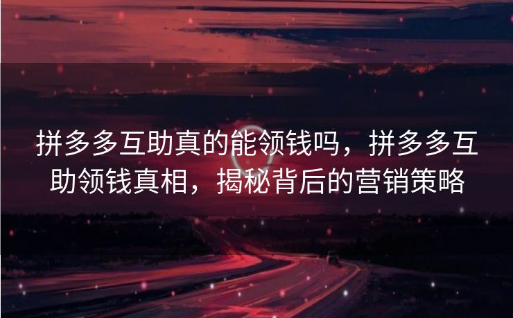 拼多多互助真的能领钱吗，拼多多互助领钱真相，揭秘背后的营销策略