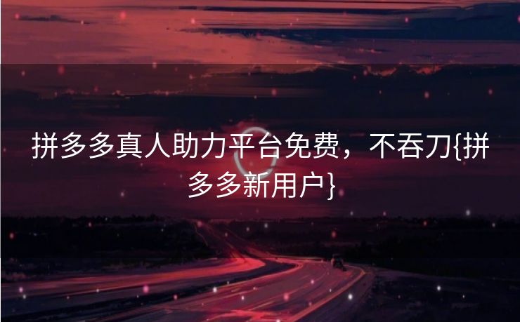 拼多多真人助力平台免费，不吞刀{拼多多新用户}
