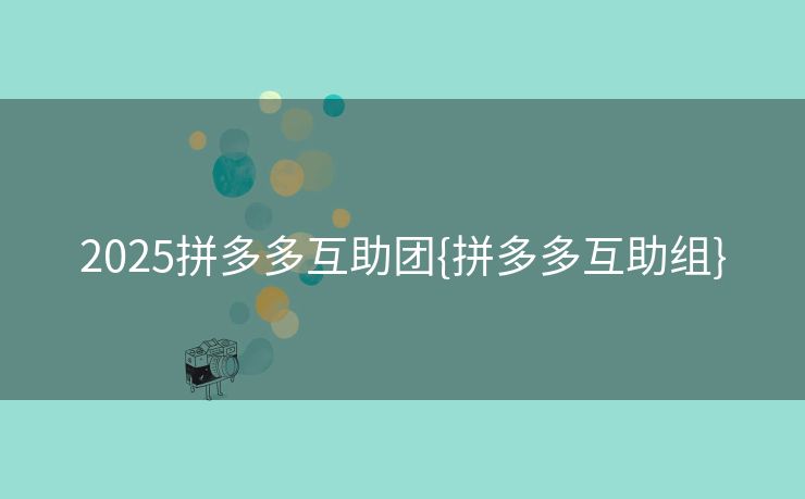 2025拼多多互助团{拼多多互助组}