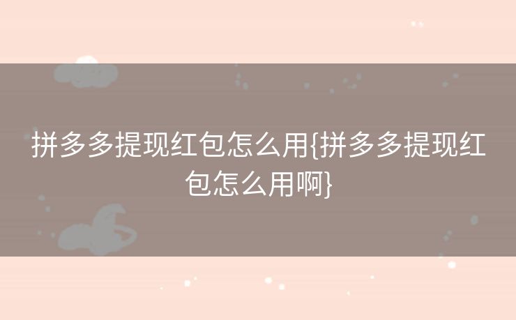 拼多多提现红包怎么用{拼多多提现红包怎么用啊}