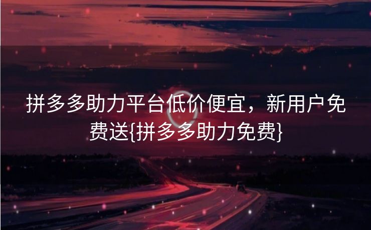 拼多多助力平台低价便宜，新用户免费送{拼多多助力免费}