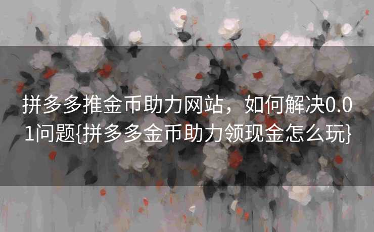 拼多多推金币助力网站，如何解决0.01问题{拼多多金币助力领现金怎么玩}
