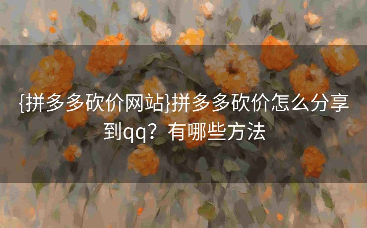 {拼多多砍价网站}拼多多砍价怎么分享到qq？有哪些方法