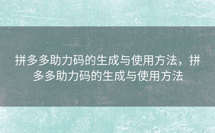 拼多多助力码的生成与使用方法，拼多多助力码的生成与使用方法