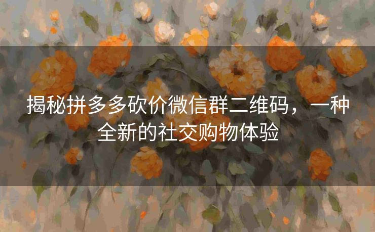 揭秘拼多多砍价微信群二维码，一种全新的社交购物体验
