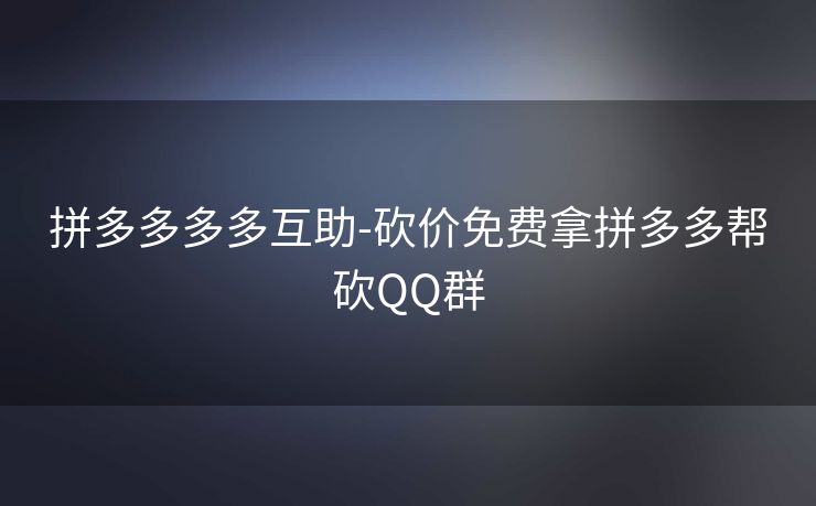 拼多多多多互助-砍价免费拿拼多多帮砍QQ群