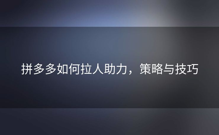拼多多如何拉人助力，策略与技巧