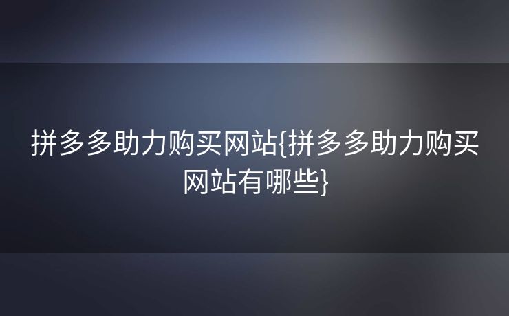 拼多多助力购买网站{拼多多助力购买网站有哪些}