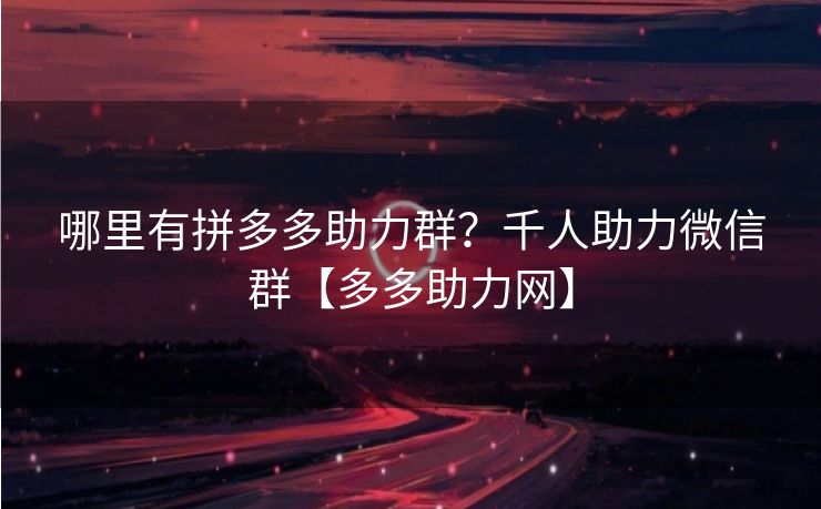 哪里有拼多多助力群？千人助力微信群【多多助力网】