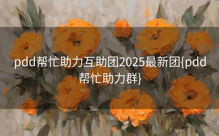 pdd帮忙助力互助团2025最新团{pdd帮忙助力群}