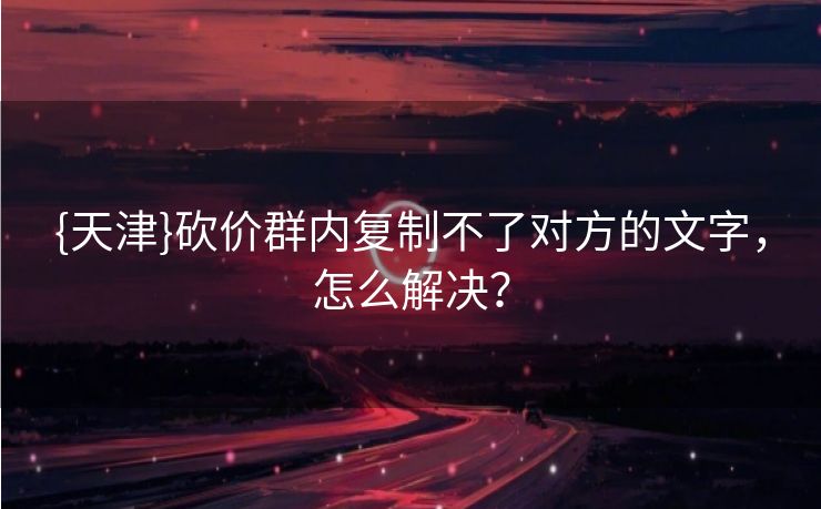 {天津}砍价群内复制不了对方的文字，怎么解决？