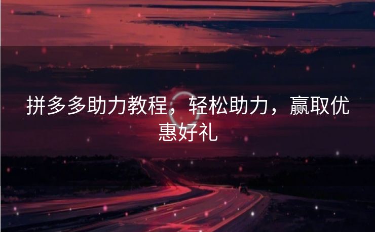 拼多多助力教程，轻松助力，赢取优惠好礼