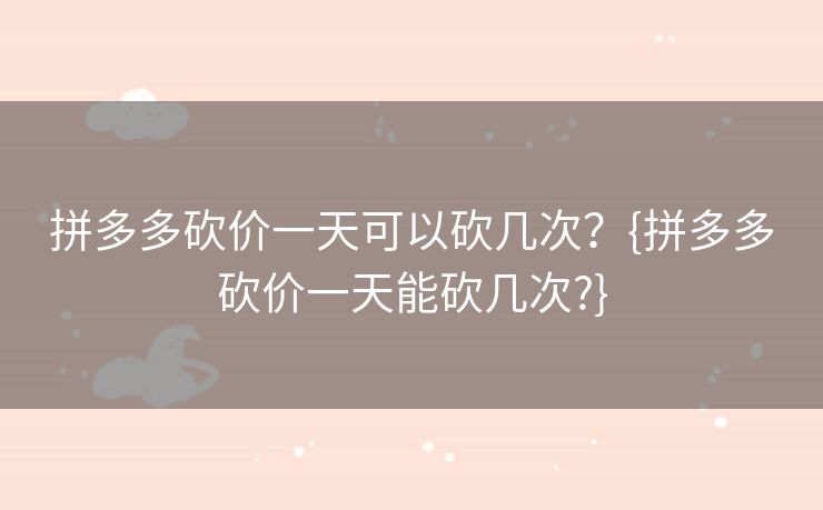 拼多多砍价一天可以砍几次？{拼多多砍价一天能砍几次?}