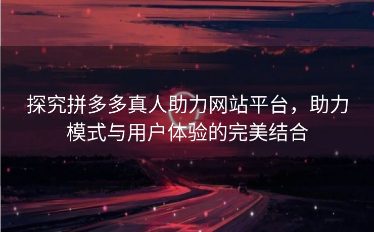 探究拼多多真人助力网站平台，助力模式与用户体验的完美结合