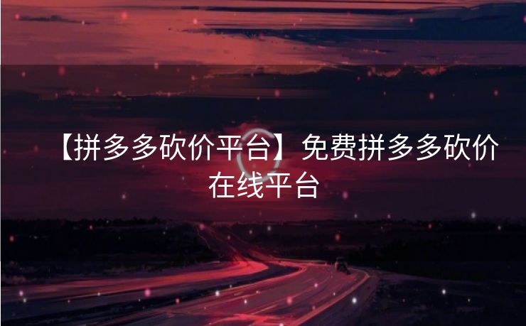 【拼多多砍价平台】免费拼多多砍价在线平台