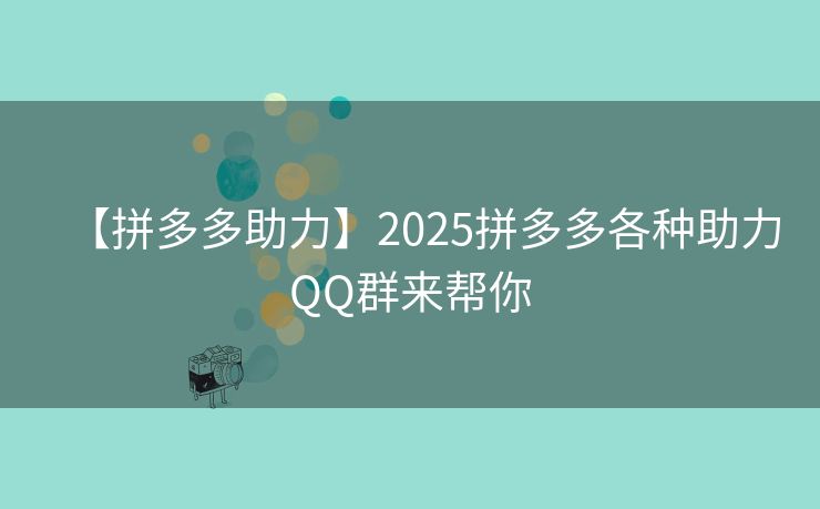 【拼多多助力】2025拼多多各种助力QQ群来帮你