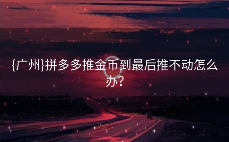 {广州}拼多多推金币到最后推不动怎么办？