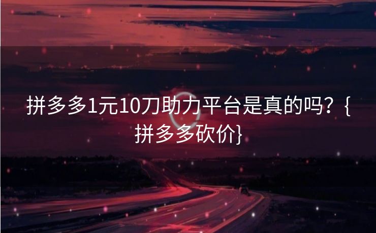 拼多多1元10刀助力平台是真的吗？{拼多多砍价}