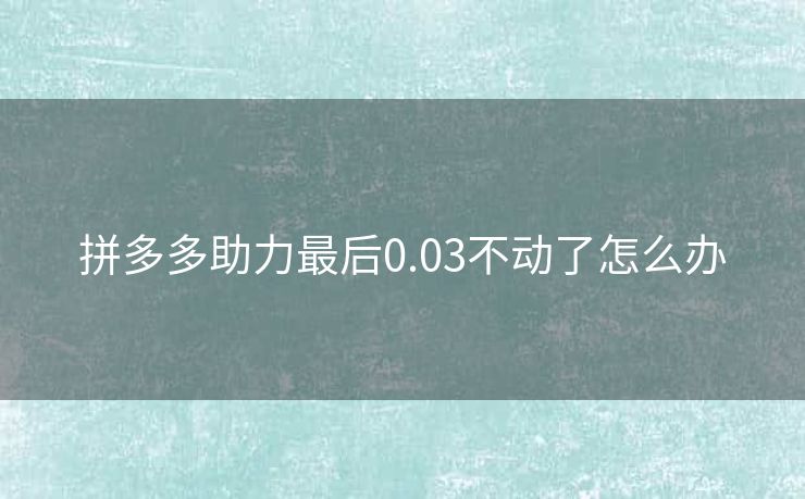 拼多多助力最后0.03不动了怎么办