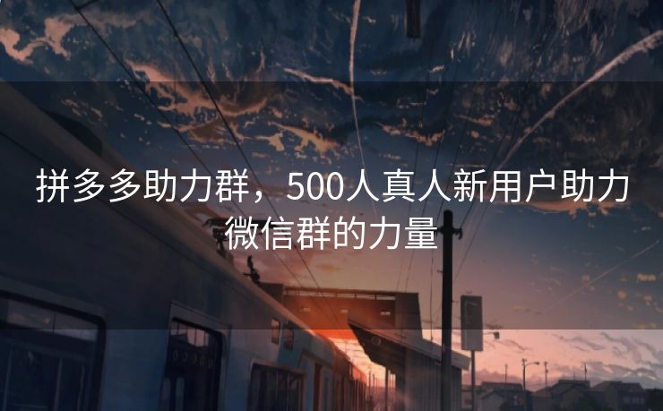 拼多多助力群，500人真人新用户助力微信群的力量