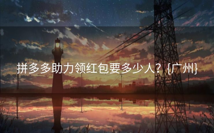 拼多多助力领红包要多少人？{广州}