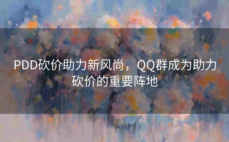 PDD砍价助力新风尚，QQ群成为助力砍价的重要阵地