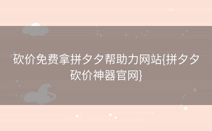 砍价免费拿拼夕夕帮助力网站{拼夕夕砍价神器官网}